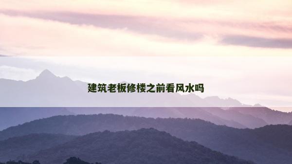 建筑老板修楼之前看风水吗