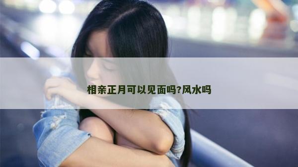 相亲正月可以见面吗?风水吗