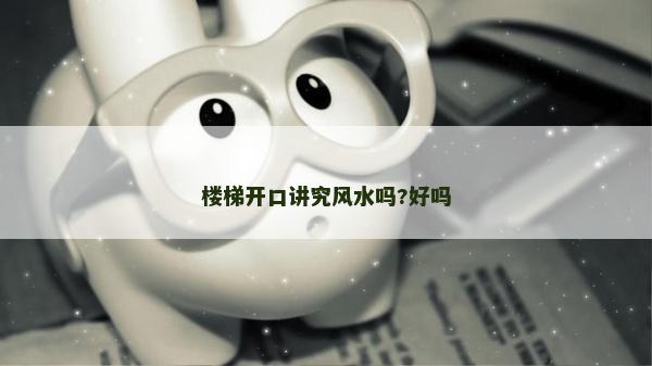 楼梯开口讲究风水吗?好吗