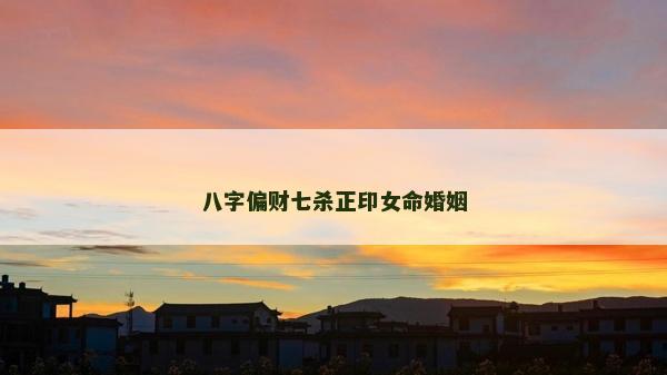 八字偏财七杀正印女命婚姻