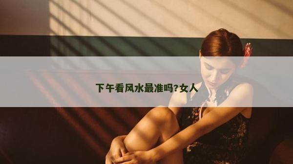 下午看风水最准吗?女人