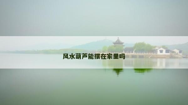 风水葫芦能摆在家里吗