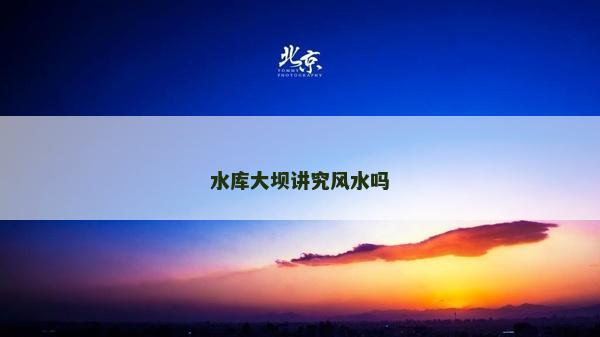水库大坝讲究风水吗