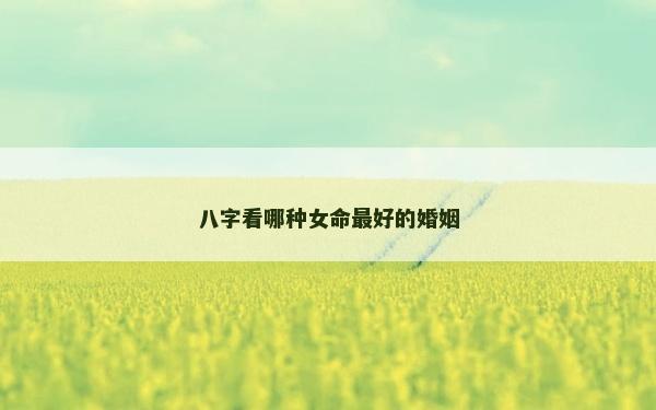 八字看哪种女命最好的婚姻