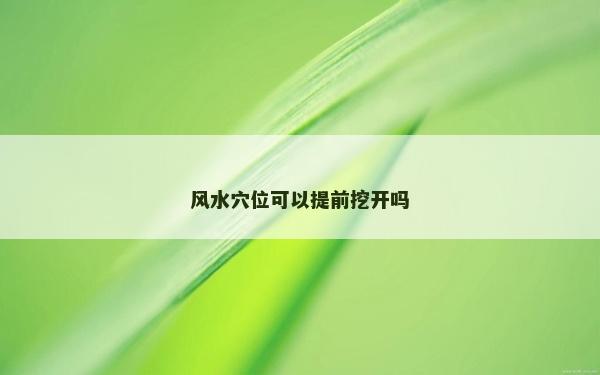 风水穴位可以提前挖开吗