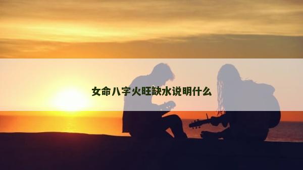 女命八字火旺缺水说明什么