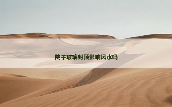 院子玻璃封顶影响风水吗