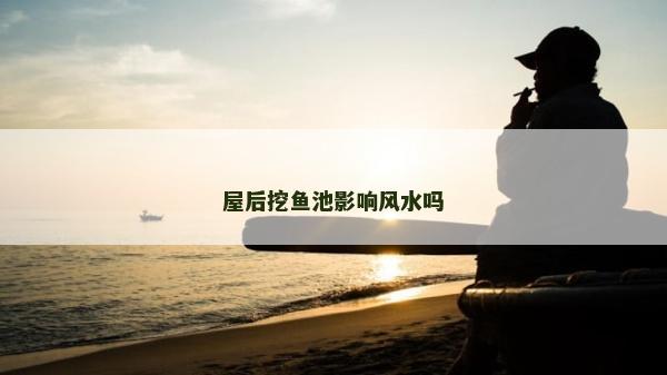 屋后挖鱼池影响风水吗