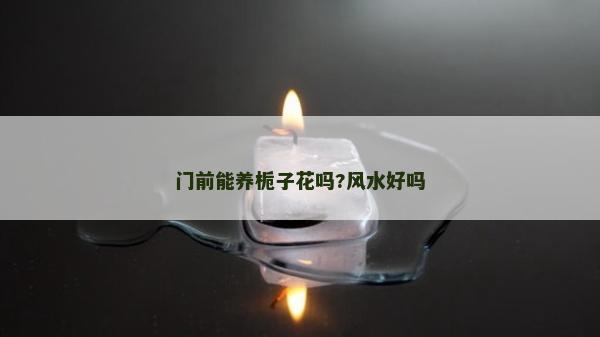 门前能养栀子花吗?风水好吗