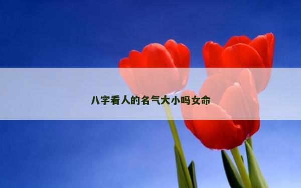 八字看人的名气大小吗女命