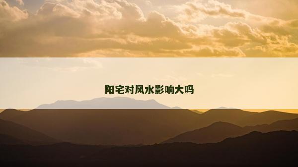 阳宅对风水影响大吗