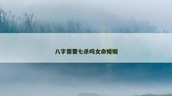 八字需要七杀吗女命婚姻