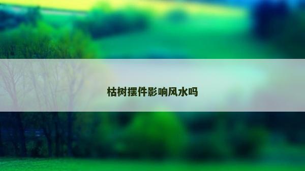 枯树摆件影响风水吗
