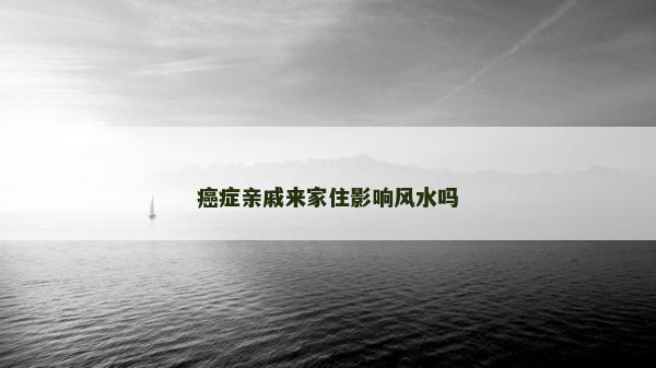 癌症亲戚来家住影响风水吗