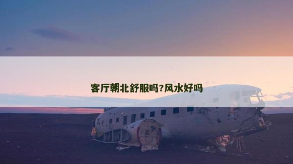 客厅朝北舒服吗?风水好吗