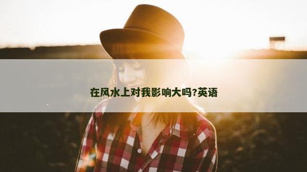 在风水上对我影响大吗?英语