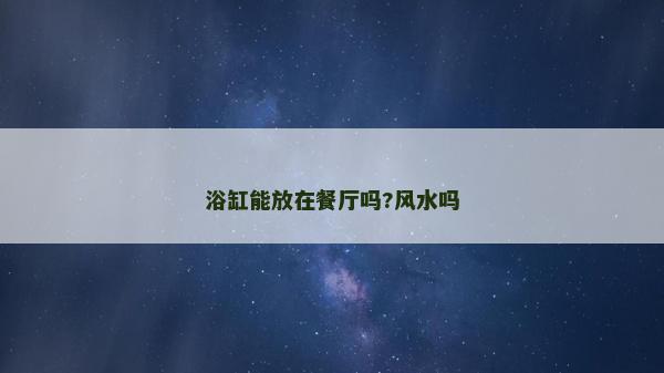 浴缸能放在餐厅吗?风水吗