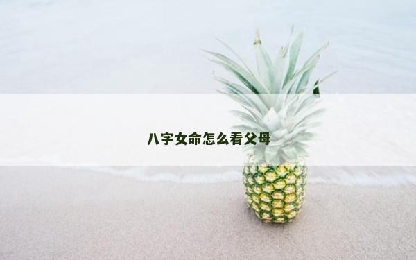 八字女命怎么看父母