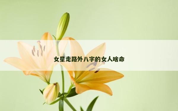 女星走路外八字的女人啥命