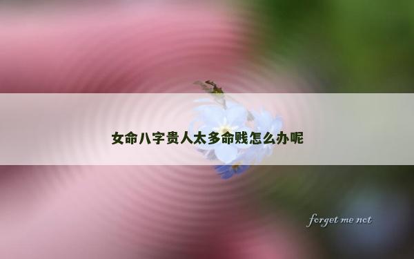 女命八字贵人太多命贱怎么办呢