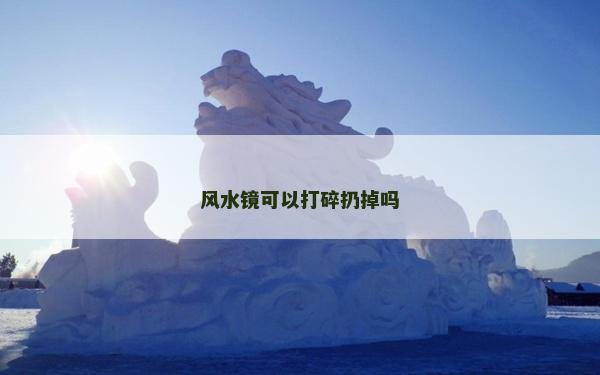 风水镜可以打碎扔掉吗