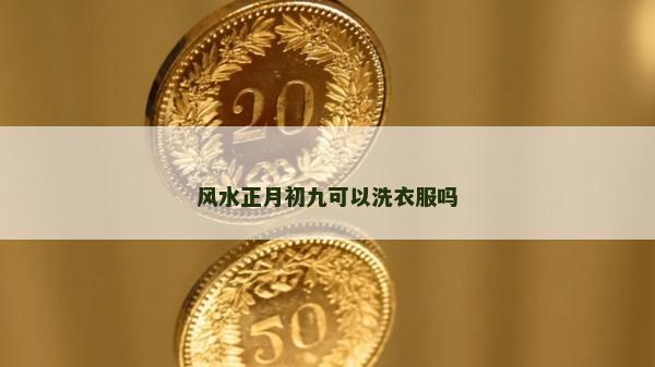 风水正月初九可以洗衣服吗