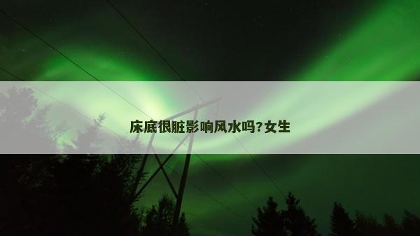 床底很脏影响风水吗?女生