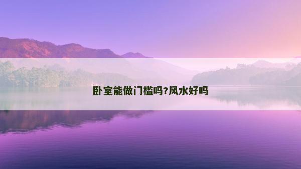 卧室能做门槛吗?风水好吗
