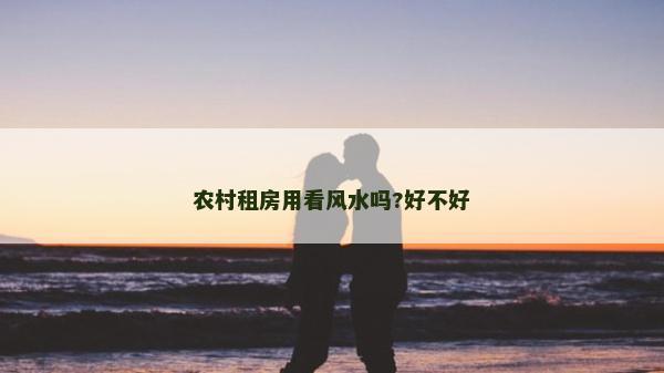 农村租房用看风水吗?好不好