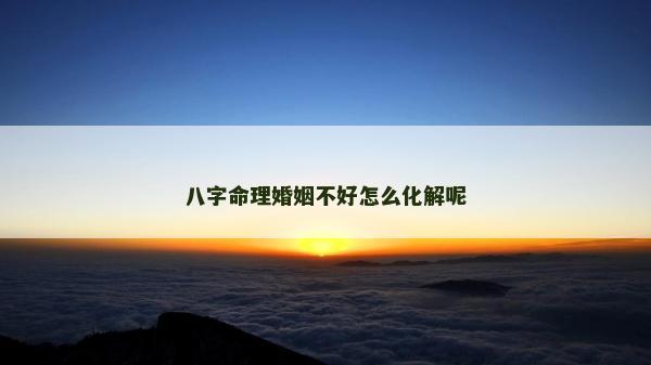 八字命理婚姻不好怎么化解呢