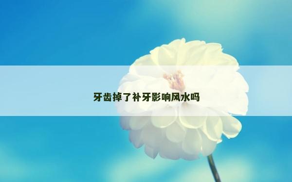 牙齿掉了补牙影响风水吗