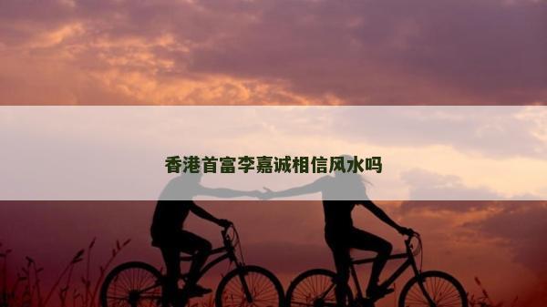 香港首富李嘉诚相信风水吗