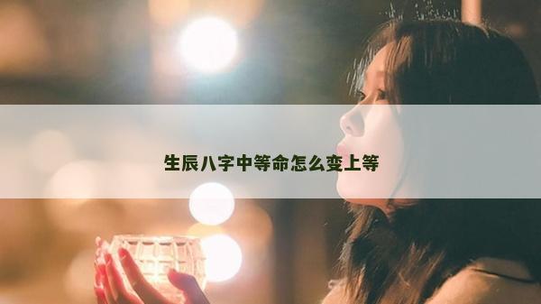 生辰八字中等命怎么变上等