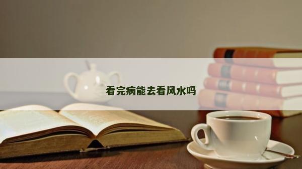 看完病能去看风水吗