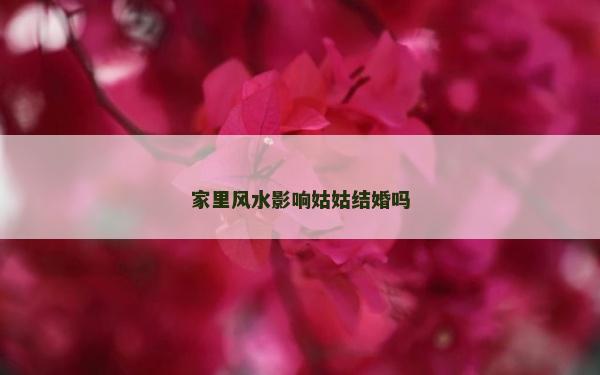 家里风水影响姑姑结婚吗