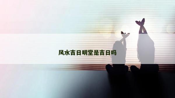 风水吉日明堂是吉日吗