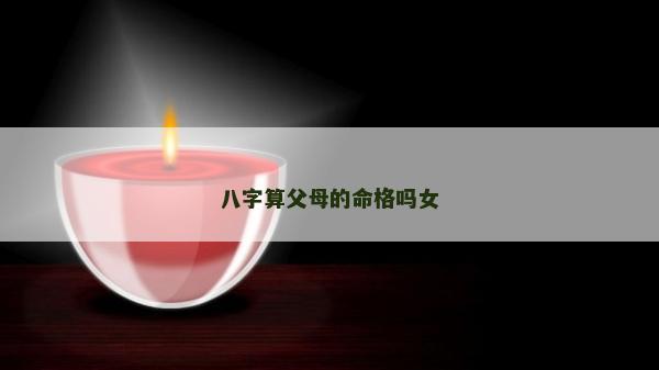 八字算父母的命格吗女