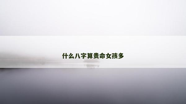 什么八字算贵命女孩多