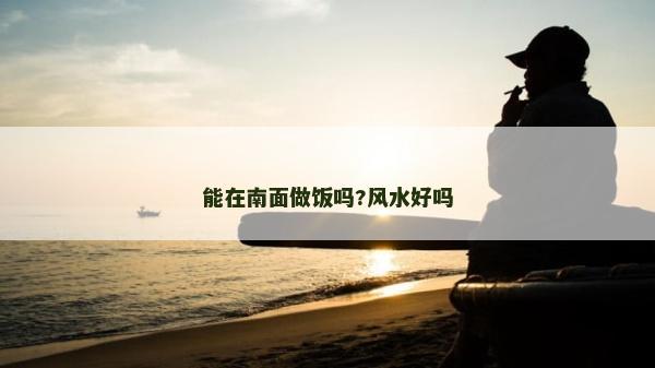 能在南面做饭吗?风水好吗