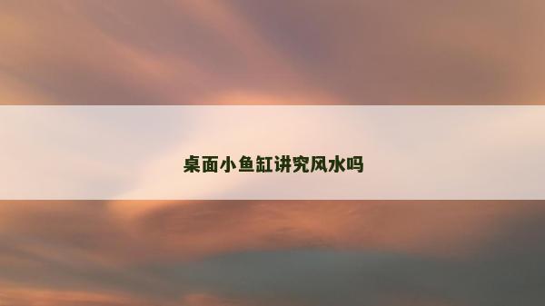 桌面小鱼缸讲究风水吗