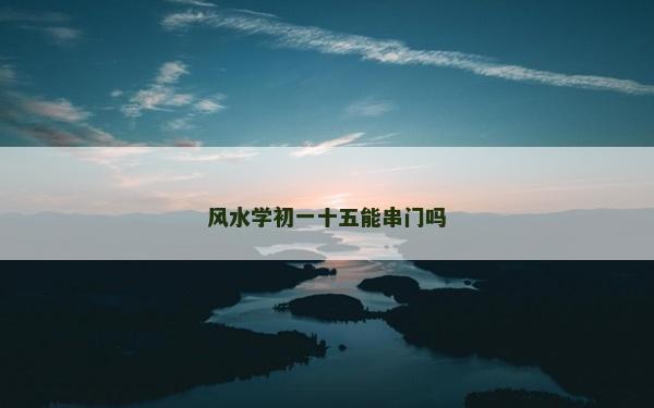 风水学初一十五能串门吗