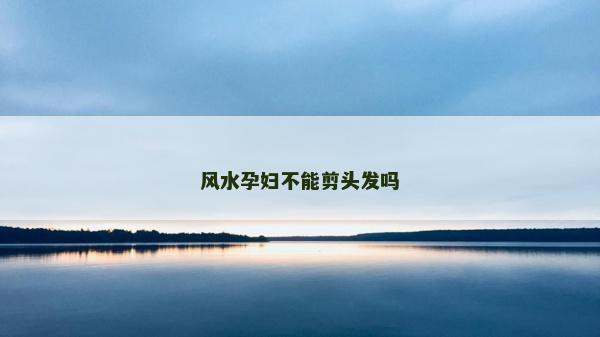 风水孕妇不能剪头发吗