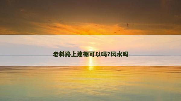 老斜路上建棚可以吗?风水吗