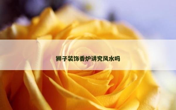狮子装饰香炉讲究风水吗