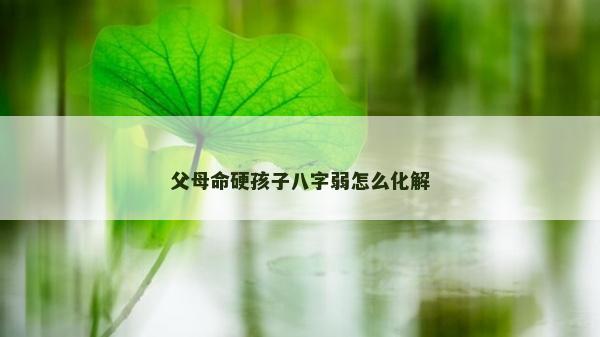 父母命硬孩子八字弱怎么化解