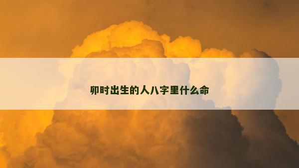 卯时出生的人八字里什么命