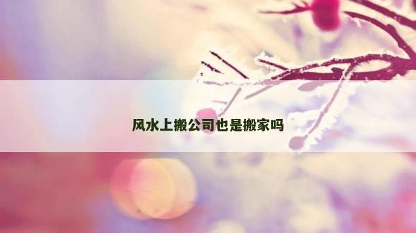 风水上搬公司也是搬家吗