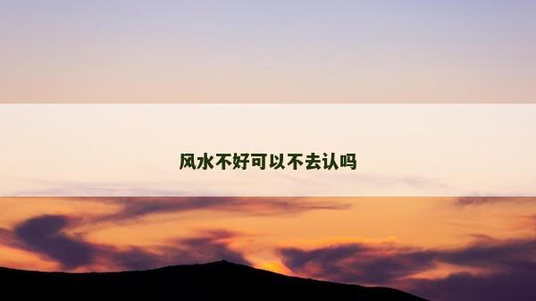 风水不好可以不去认吗