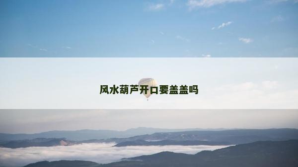 风水葫芦开口要盖盖吗