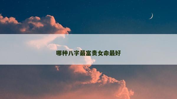 哪种八字最富贵女命最好